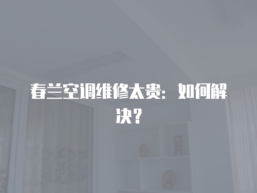 春蘭空調(diào)維修太貴：如何解決？