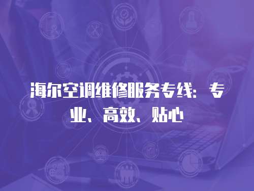 海爾空調維修服務專線：專業、高效、貼心
