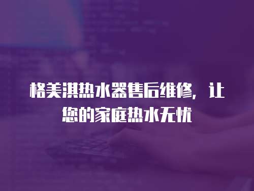 格美淇熱水器售后維修，讓您的家庭熱水無憂