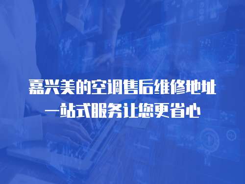 嘉興美的空調售后維修地址一站式服務讓您更省心