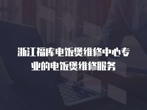 浙江福庫電飯煲維修中心專業的電飯煲維修服務