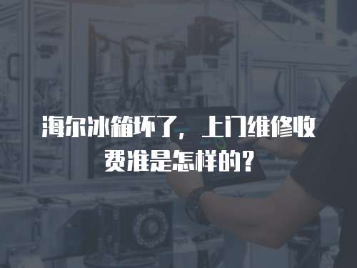 海爾冰箱壞了，上門維修收費準是怎樣的？