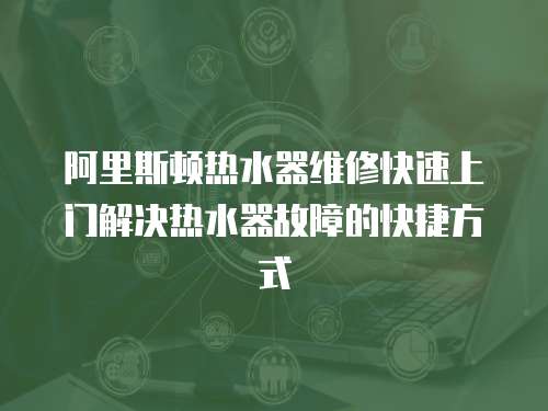 阿里斯頓熱水器維修快速上門解決熱水器故障的快捷方式