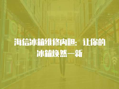 海信冰箱維修內膽：讓你的冰箱煥然一新