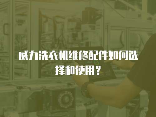 威力洗衣機(jī)維修配件如何選擇和使用？
