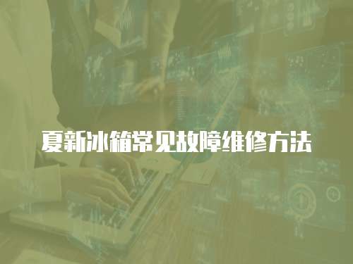 夏新冰箱常見故障維修方法
