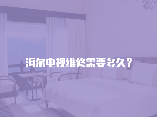 海爾電視維修需要多久？