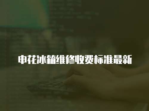 申花冰箱維修收費標準最新