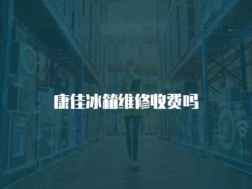 康佳冰箱維修收費(fèi)嗎