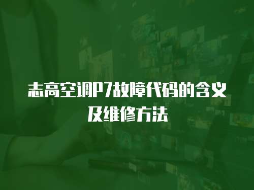 志高空調P7故障代碼的含義及維修方法