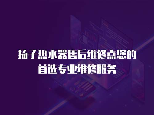 揚(yáng)子熱水器售后維修點(diǎn)您的首選專(zhuān)業(yè)維修服務(wù)
