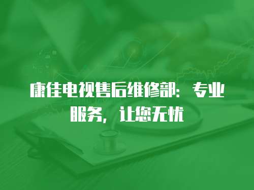 康佳電視售后維修部：專業服務，讓您無憂