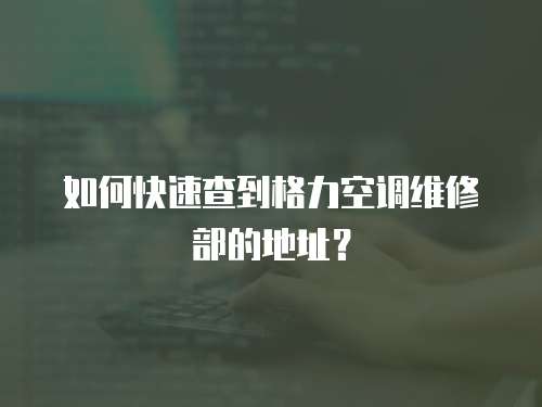 如何快速查到格力空調維修部的地址？