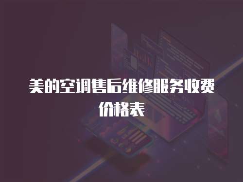 美的空調(diào)售后維修服務(wù)收費(fèi)價(jià)格表