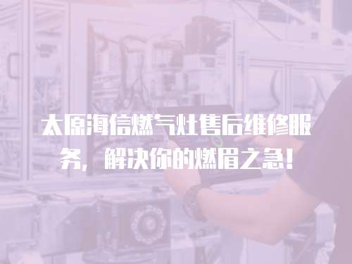 太原海信燃氣灶售后維修服務，解決你的燃眉之急！