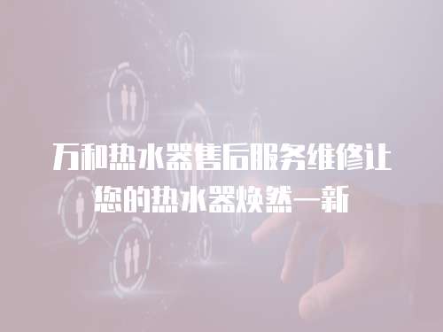 萬和熱水器售后服務維修讓您的熱水器煥然一新