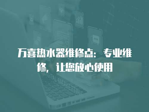 萬(wàn)喜熱水器維修點(diǎn)：專業(yè)維修，讓您放心使用