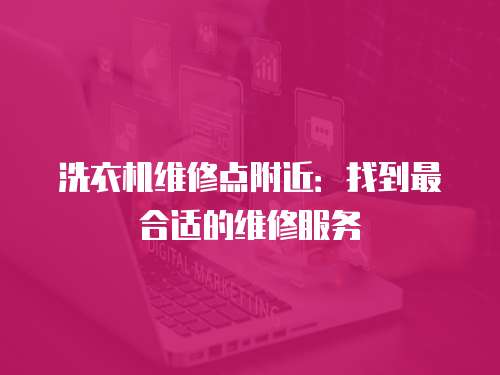 洗衣機維修點附近：找到最合適的維修服務