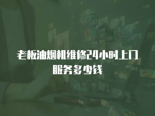 老板油煙機維修24小時上門服務多少錢