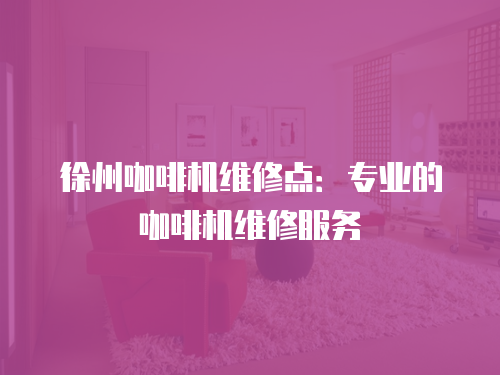 徐州咖啡機維修點：專業的咖啡機維修服務