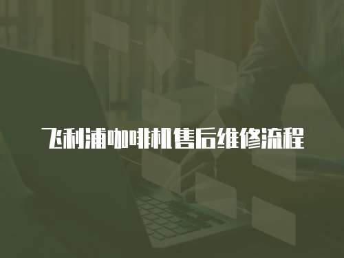 飛利浦咖啡機售后維修流程
