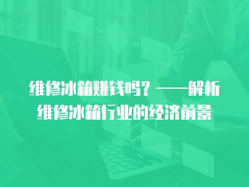 維修冰箱賺錢嗎？——解析維修冰箱行業(yè)的經(jīng)濟前景