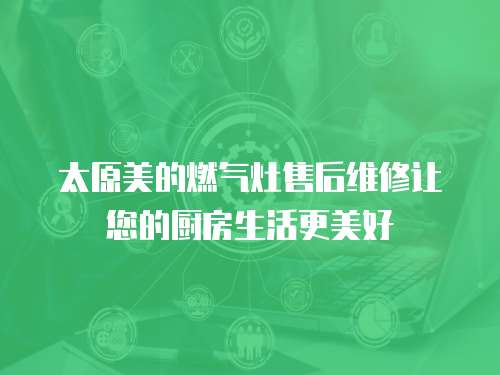 太原美的燃?xì)庠钍酆缶S修讓您的廚房生活更美好