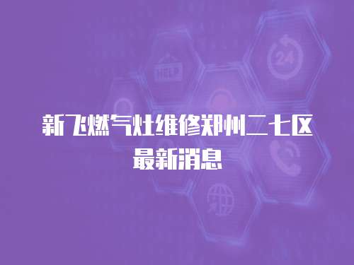 新飛燃?xì)庠罹S修鄭州二七區(qū)最新消息