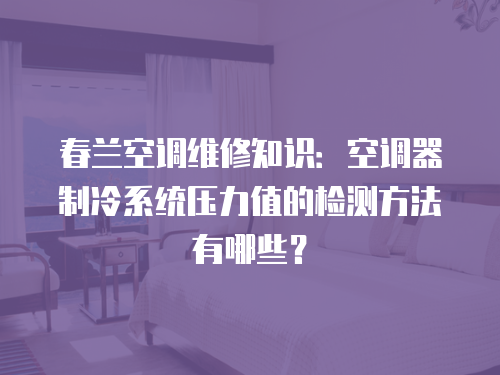 春蘭空調(diào)維修知識：空調(diào)器制冷系統(tǒng)壓力值的檢測方法有哪些？
