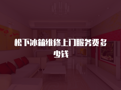 松下冰箱維修上門服務費多少錢