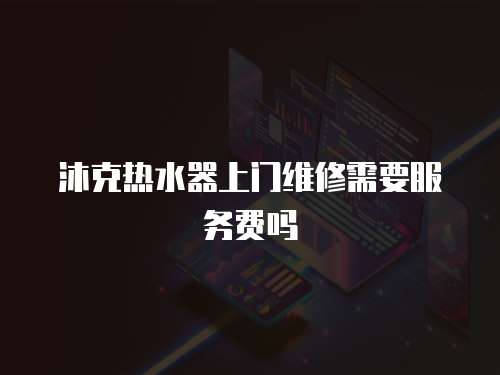 沐克熱水器上門維修需要服務費嗎