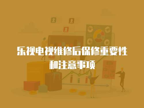樂視電視維修后保修重要性和注意事項(xiàng)