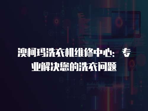 澳柯瑪洗衣機維修中心：專業解決您的洗衣問題