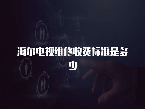 海爾電視維修收費標準是多少