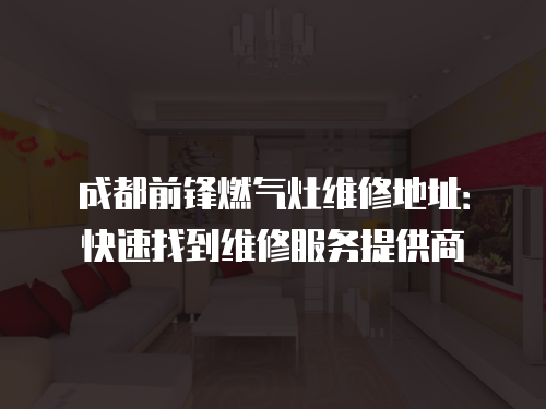 成都前鋒燃氣灶維修地址：快速找到維修服務提供商