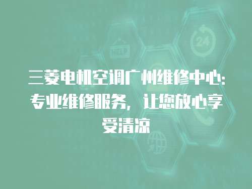三菱電機空調廣州維修中心：專業維修服務，讓您放心享受清涼