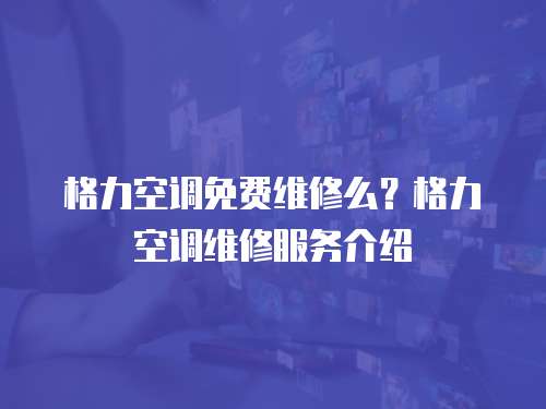 格力空調免費維修么？格力空調維修服務介紹