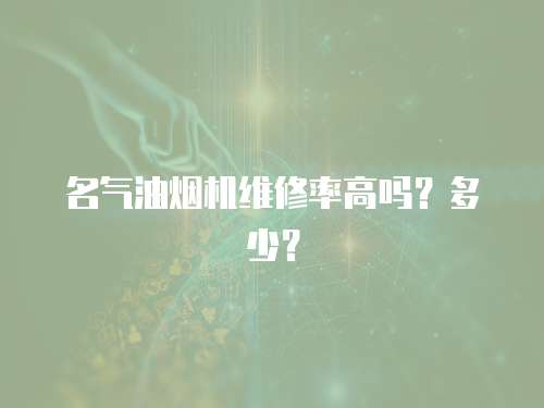 名氣油煙機(jī)維修率高嗎？多少？