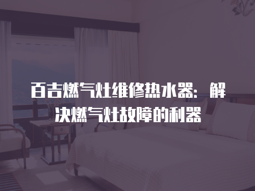 百吉燃氣灶維修熱水器：解決燃氣灶故障的利器