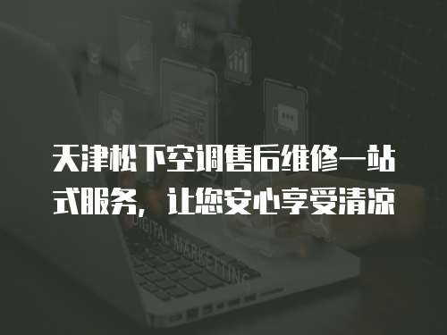 天津松下空調售后維修一站式服務，讓您安心享受清涼