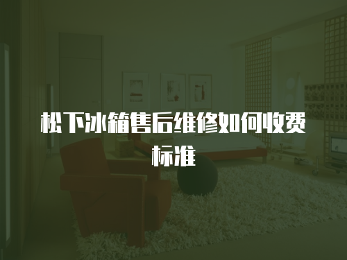 松下冰箱售后維修如何收費標準