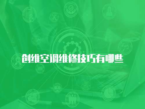 創(chuàng)維空調(diào)維修技巧有哪些