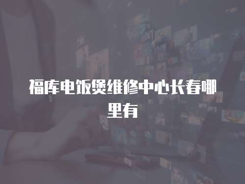 福庫電飯煲維修中心長春哪里有