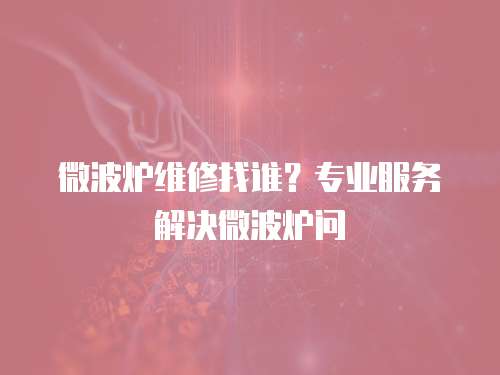微波爐維修找誰？專業服務解決微波爐問