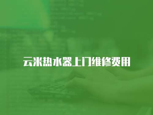 云米熱水器上門維修費(fèi)用