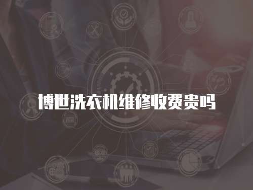 博世洗衣機維修收費貴嗎
