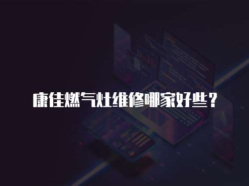 康佳燃氣灶維修哪家好些？