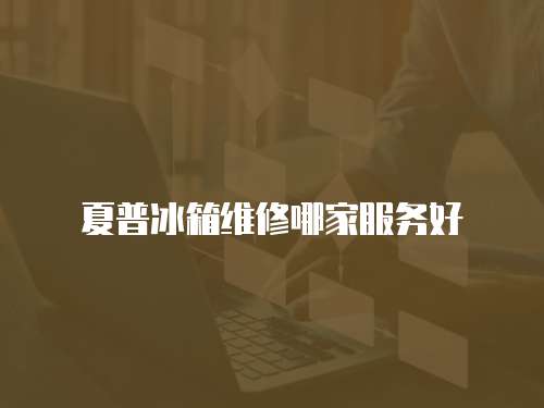 夏普冰箱維修哪家服務好