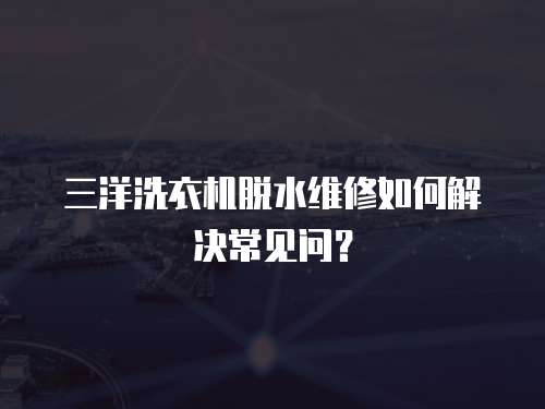 三洋洗衣機脫水維修如何解決常見問？