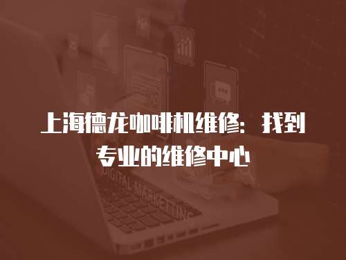 上海德龍咖啡機(jī)維修：找到專業(yè)的維修中心